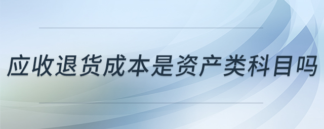 應(yīng)收退貨成本是資產(chǎn)類科目嗎 應(yīng)收退貨成本是資產(chǎn)類科目嗎