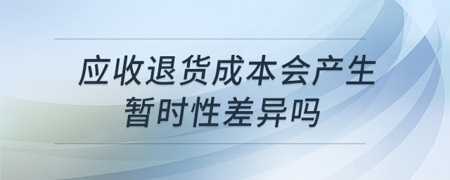 應(yīng)收退貨成本會(huì)產(chǎn)生暫時(shí)性差異嗎