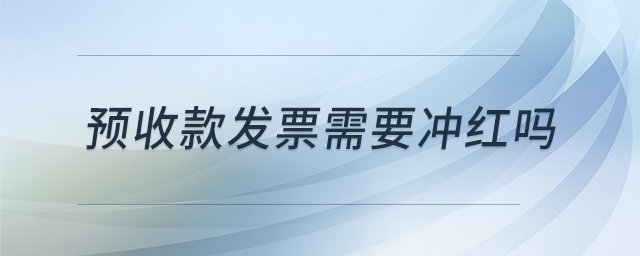 預(yù)收款發(fā)票需要沖紅嗎 預(yù)收款發(fā)票需要沖紅嗎