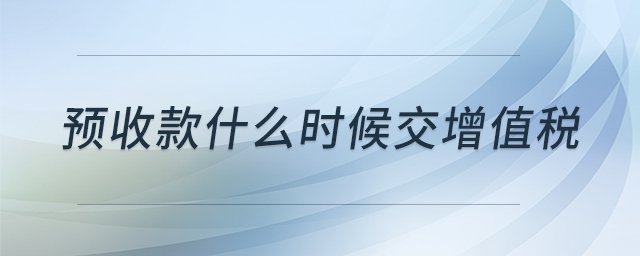 預(yù)收款什么時(shí)候交增值稅 預(yù)收款什么時(shí)候交增值稅