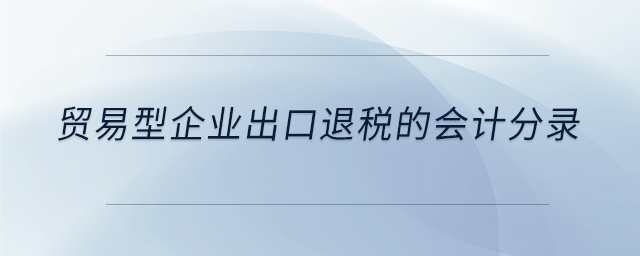 貿(mào)易型企業(yè)出口退稅的會(huì)計(jì)分錄 貿(mào)易型企業(yè)出口退稅的會(huì)計(jì)分錄