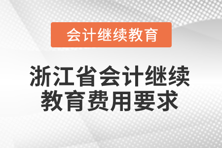 2025年浙江省會計繼續(xù)教育費用要求 2025年浙江省會計繼續(xù)教育費用要求