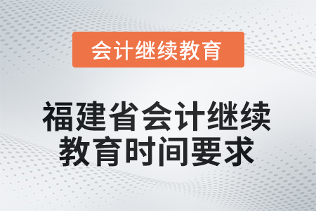 2025年度福建省會(huì)計(jì)繼續(xù)教育時(shí)間要求 2025年度福建省會(huì)計(jì)繼續(xù)教育時(shí)間要求