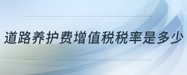 道路養(yǎng)護(hù)費增值稅稅率是多少 道路養(yǎng)護(hù)費增值稅稅率是多少