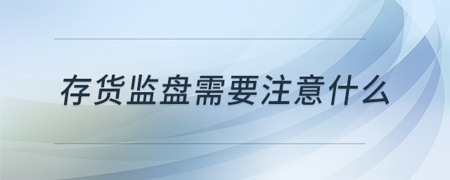 存貨監(jiān)盤(pán)需要注意什么 存貨監(jiān)盤(pán)需要注意什么