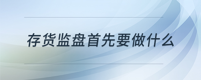 存貨監(jiān)盤首先要做什么 存貨監(jiān)盤首先要做什么