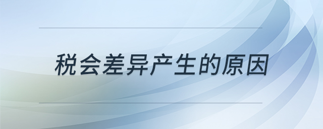 稅會(huì)差異產(chǎn)生的原因 稅會(huì)差異產(chǎn)生的原因