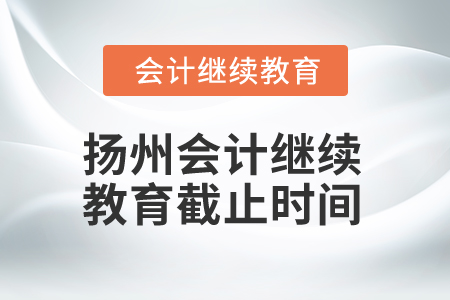 2025年揚州會計繼續(xù)教育截止時間 2025年揚州會計繼續(xù)教育截止時間