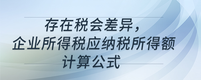 存在稅會差異，企業(yè)所得稅應(yīng)納稅所得額計算公式