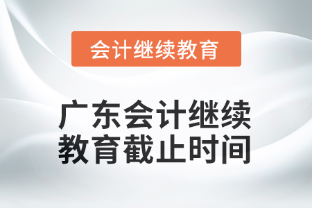 2025年廣東會計繼續(xù)教育截止時間 2025年廣東會計繼續(xù)教育截止時間