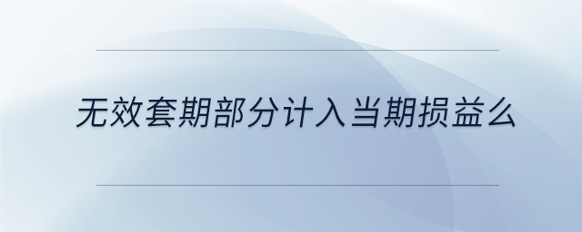無(wú)效套期部分計(jì)入當(dāng)期損益么 無(wú)效套期部分計(jì)入當(dāng)期損益么