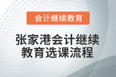 2025年張家港會(huì)計(jì)人員繼續(xù)教育選課流程 2025年張家港會(huì)計(jì)人員繼續(xù)教育選課流程
