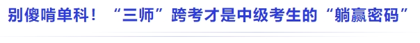 中級會計別傻啃單科！“三師”跨考才是中級考生的“躺贏密碼”