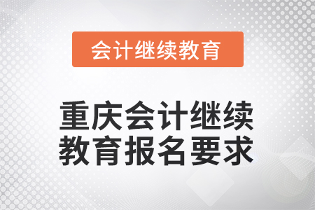 2025年重慶會計繼續(xù)教育報名要求 2025年重慶會計繼續(xù)教育報名要求