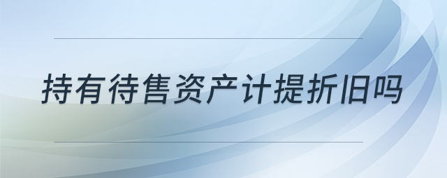 持有待售資產(chǎn)計(jì)提折舊嗎 持有待售資產(chǎn)計(jì)提折舊嗎