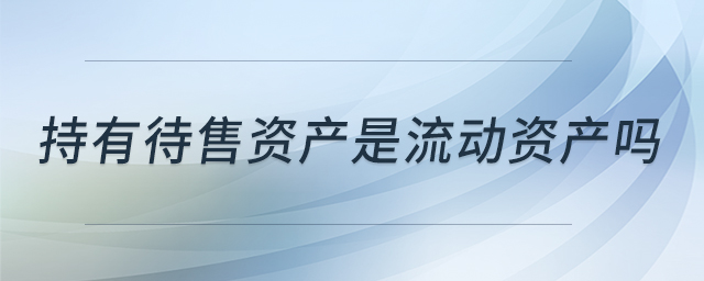 持有待售資產(chǎn)是流動(dòng)資產(chǎn)嗎 持有待售資產(chǎn)是流動(dòng)資產(chǎn)嗎