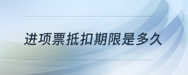 進(jìn)項(xiàng)票抵扣期限是多久 進(jìn)項(xiàng)票抵扣期限是多久