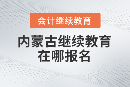 2025年內(nèi)蒙古會計繼續(xù)教育在哪報名？