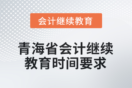 2025年青海省會(huì)計(jì)人員繼續(xù)教育時(shí)間要求 2025年青海省會(huì)計(jì)人員繼續(xù)教育時(shí)間要求