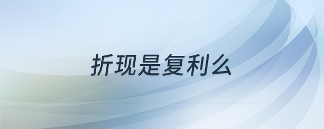 折現(xiàn)是復(fù)利么 折現(xiàn)是復(fù)利么