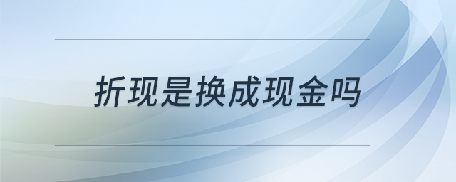 折現(xiàn)是換成現(xiàn)金嗎 折現(xiàn)是換成現(xiàn)金嗎