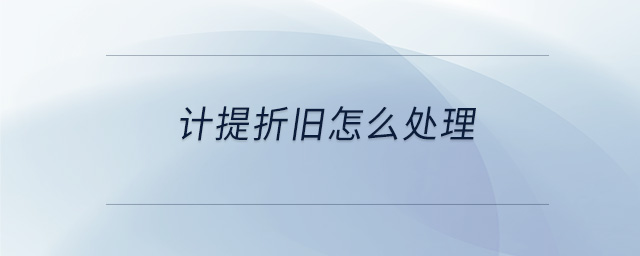 計提折舊怎么處理 計提折舊怎么處理