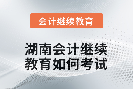 2025年湖南會計人員繼續(xù)教育如何考試？