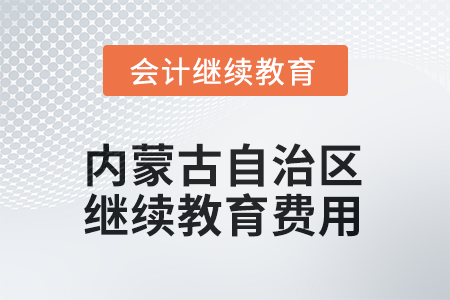 2025年內(nèi)蒙古自治區(qū)會計繼續(xù)教育費用要求 2025年內(nèi)蒙古自治區(qū)會計繼續(xù)教育費用要求
