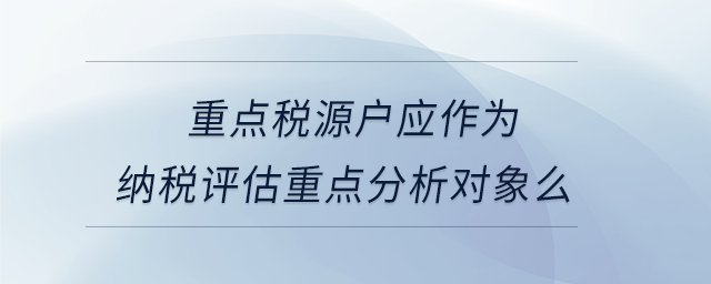 重點稅源戶應作為納稅評估重點分析對象么 重點稅源戶應作為納稅評估重點分析對象么