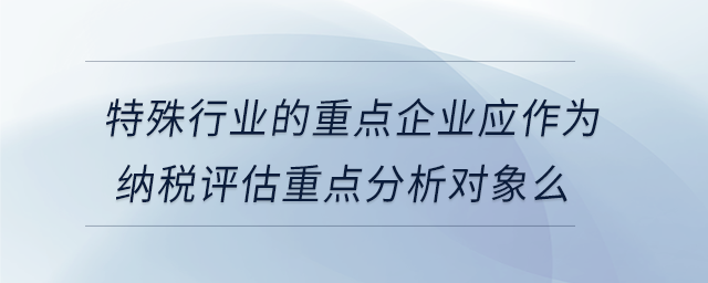 特殊行業(yè)的重點企業(yè)應作為納稅評估重點分析對象么 特殊行業(yè)的重點企業(yè)應作為納稅評估重點分析對象么