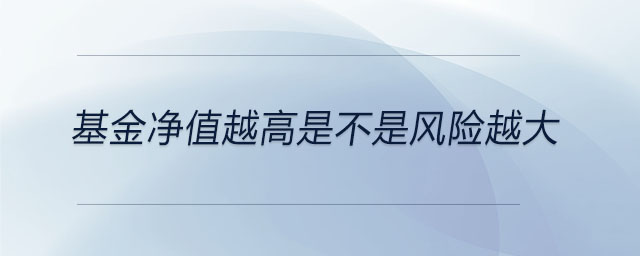 基金凈值越高是不是風(fēng)險(xiǎn)越大