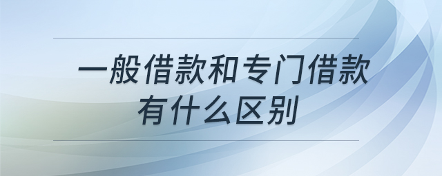 一般借款和專門借款有什么區(qū)別 一般借款和專門借款有什么區(qū)別