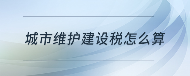 城市維護(hù)建設(shè)稅怎么算