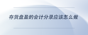 存貨盤(pán)盈的會(huì)計(jì)分錄應(yīng)該怎么做