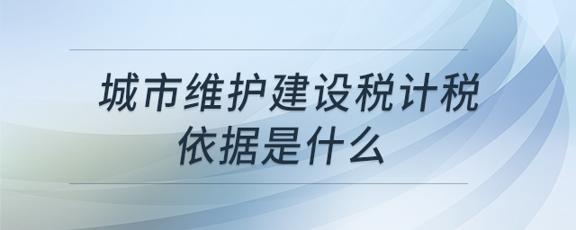 城市維護建設稅計稅依據(jù)是什么 城市維護建設稅計稅依據(jù)是什么