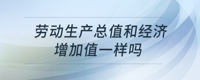 勞動生產(chǎn)總值和經(jīng)濟(jì)增加值一樣嗎 勞動生產(chǎn)總值和經(jīng)濟(jì)增加值一樣嗎