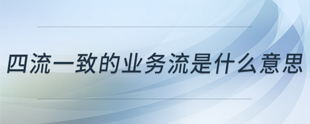 四流一致的業(yè)務流是什么意思 四流一致的業(yè)務流是什么意思