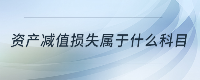 資產(chǎn)減值損失屬于什么科目 資產(chǎn)減值損失屬于什么科目