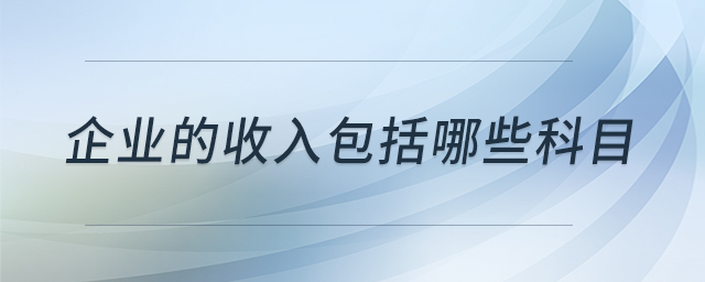企業(yè)的收入包括哪些科目 企業(yè)的收入包括哪些科目