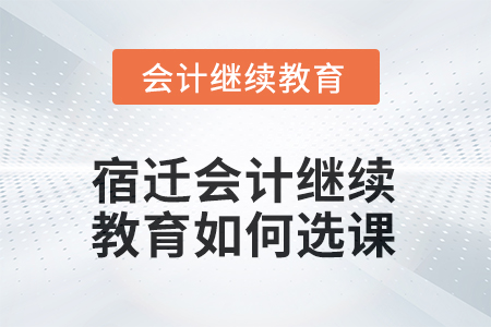 2025年宿遷會(huì)計(jì)繼續(xù)教育如何選課？