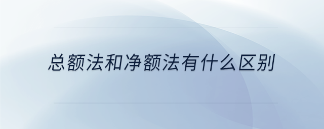 總額法和凈額法有什么區(qū)別 總額法和凈額法有什么區(qū)別