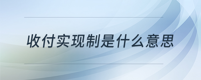 收付實現(xiàn)制是什么意思 收付實現(xiàn)制是什么意思
