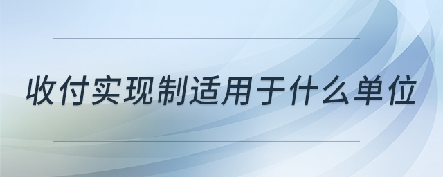收付實現(xiàn)制適用于什么單位 收付實現(xiàn)制適用于什么單位