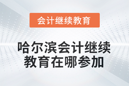 2025年哈爾濱會(huì)計(jì)繼續(xù)教育在哪參加？