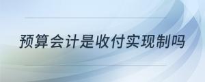 預(yù)算會(huì)計(jì)是收付實(shí)現(xiàn)制嗎