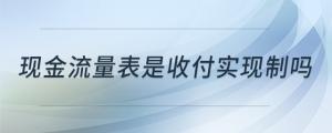 現(xiàn)金流量表是收付實(shí)現(xiàn)制嗎