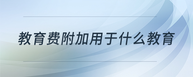 教育費(fèi)附加用于什么教育
