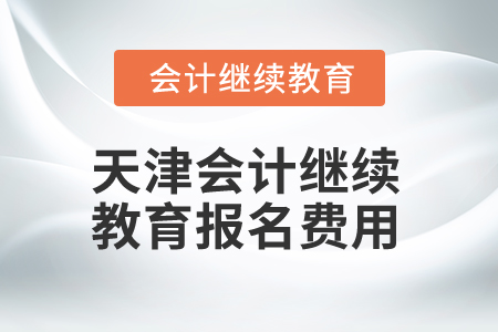 2025年天津會計繼續(xù)教育報名費用 2025年天津會計繼續(xù)教育報名費用