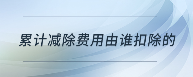 累計減除費用由誰扣除的 累計減除費用由誰扣除的