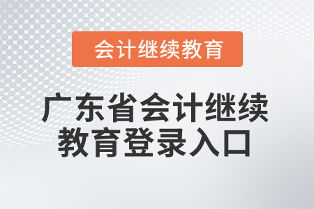 2025年廣東省會計繼續(xù)教育登錄入口 2025年廣東省會計繼續(xù)教育登錄入口